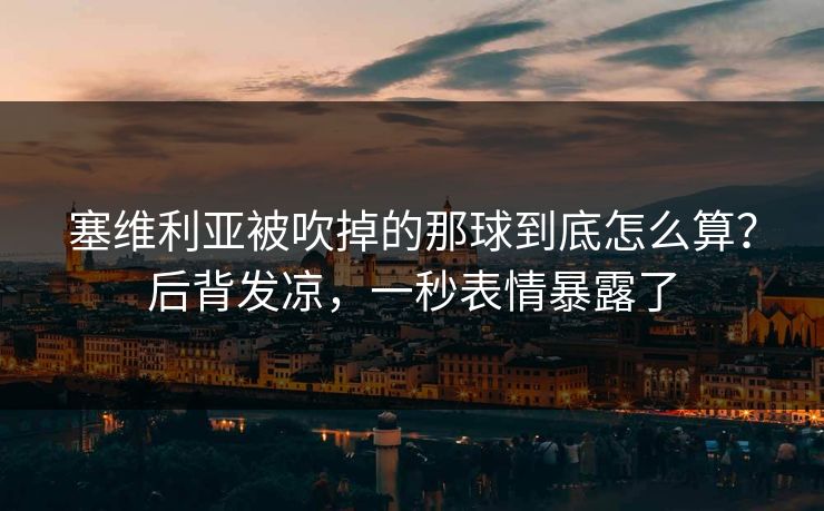塞维利亚被吹掉的那球到底怎么算？后背发凉，一秒表情暴露了