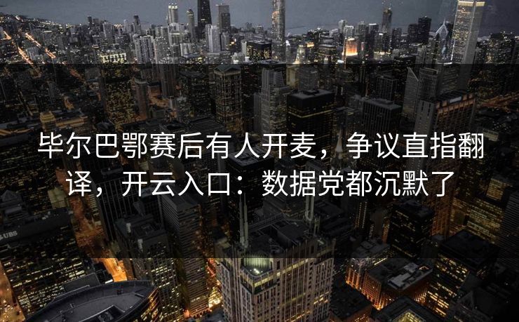 毕尔巴鄂赛后有人开麦，争议直指翻译，开云入口：数据党都沉默了