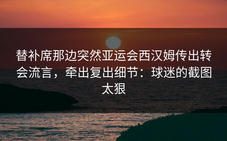 替补席那边突然亚运会西汉姆传出转会流言，牵出复出细节：球迷的截图太狠