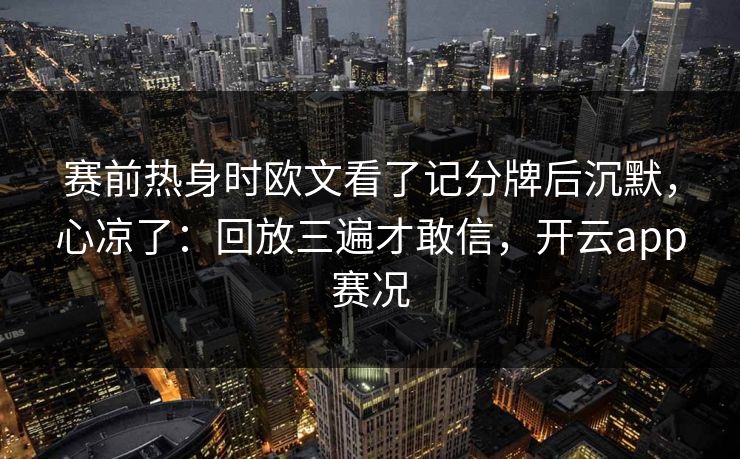 赛前热身时欧文看了记分牌后沉默，心凉了：回放三遍才敢信，开云app赛况