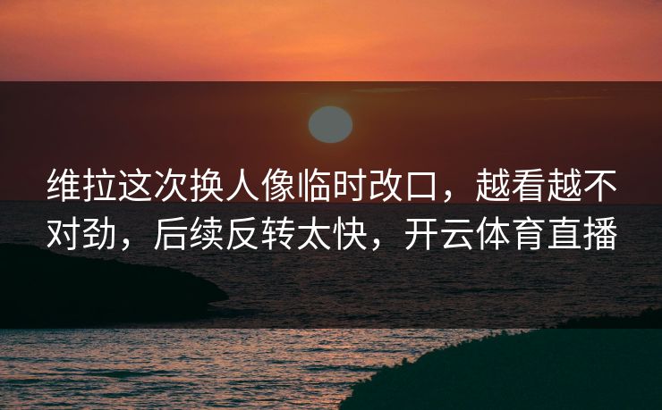 维拉这次换人像临时改口，越看越不对劲，后续反转太快，开云体育直播