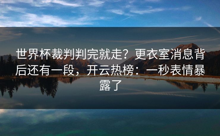 世界杯裁判判完就走？更衣室消息背后还有一段，开云热榜：一秒表情暴露了