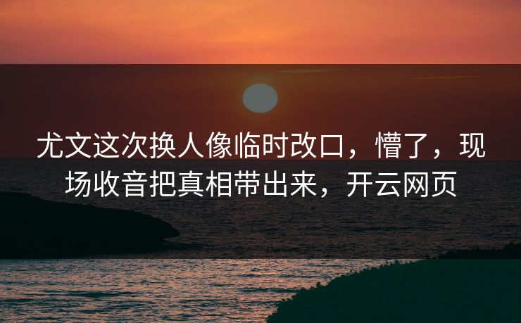 尤文这次换人像临时改口，懵了，现场收音把真相带出来，开云网页