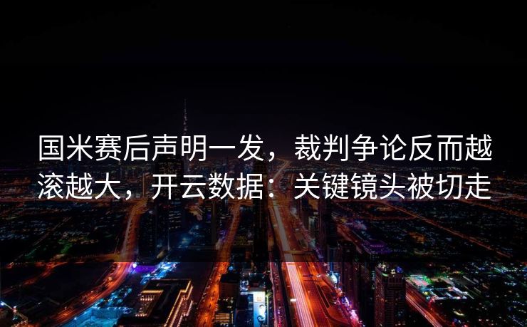 国米赛后声明一发，裁判争论反而越滚越大，开云数据：关键镜头被切走