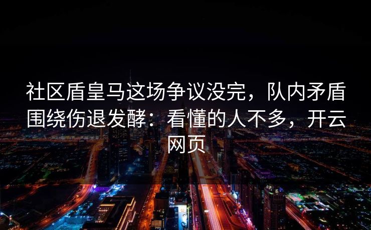 社区盾皇马这场争议没完，队内矛盾围绕伤退发酵：看懂的人不多，开云网页