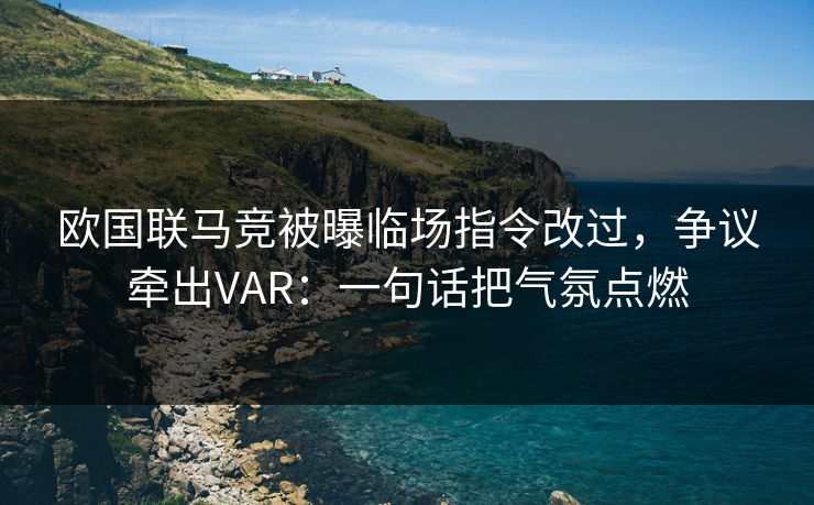 欧国联马竞被曝临场指令改过，争议牵出VAR：一句话把气氛点燃