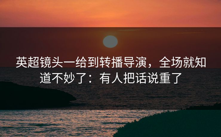 英超镜头一给到转播导演，全场就知道不妙了：有人把话说重了