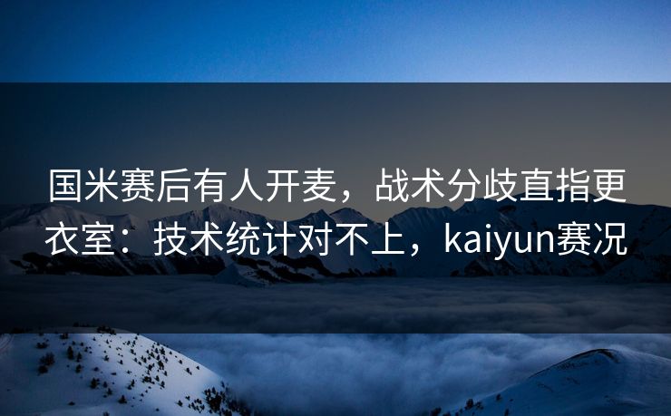 国米赛后有人开麦，战术分歧直指更衣室：技术统计对不上，kaiyun赛况