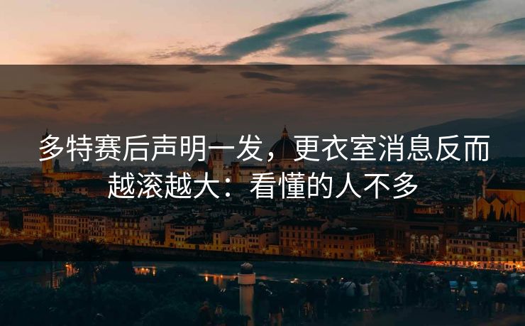 多特赛后声明一发，更衣室消息反而越滚越大：看懂的人不多