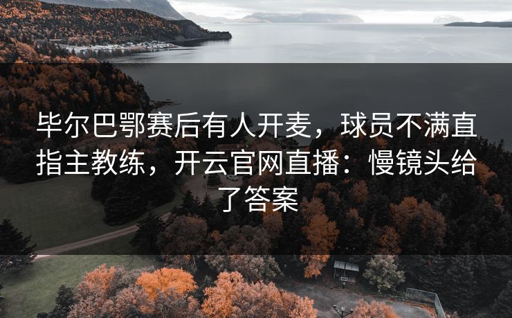 毕尔巴鄂赛后有人开麦，球员不满直指主教练，开云官网直播：慢镜头给了答案