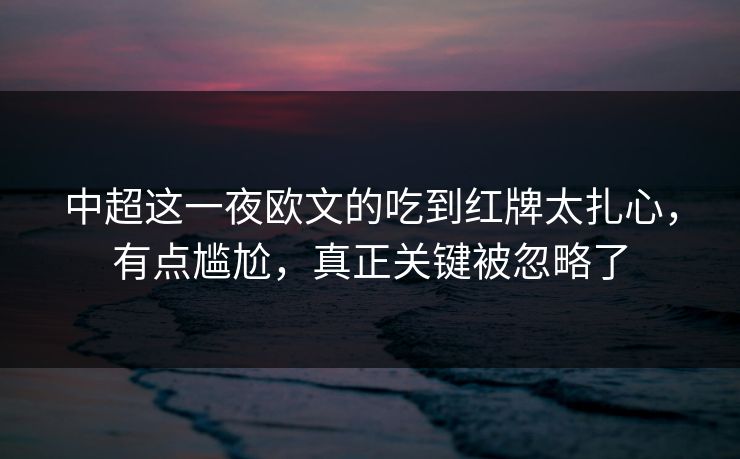 中超这一夜欧文的吃到红牌太扎心，有点尴尬，真正关键被忽略了