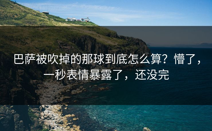 巴萨被吹掉的那球到底怎么算？懵了，一秒表情暴露了，还没完
