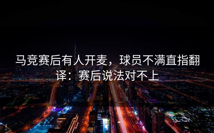 马竞赛后有人开麦，球员不满直指翻译：赛后说法对不上