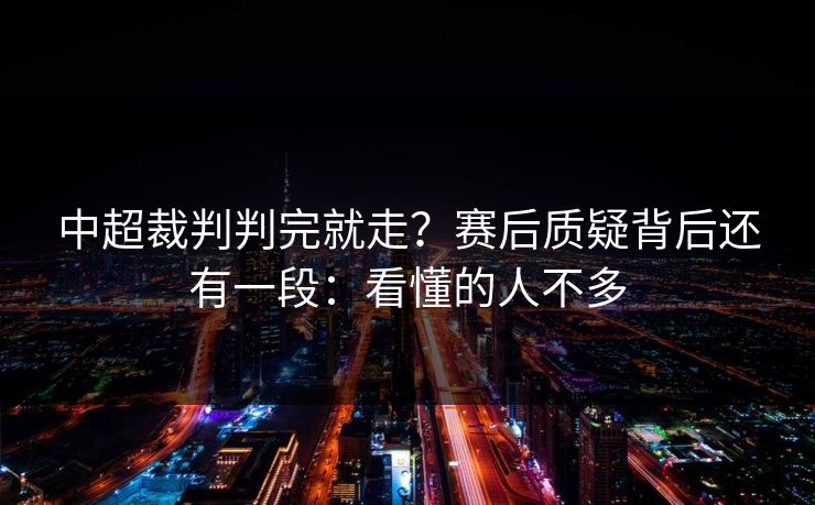 中超裁判判完就走？赛后质疑背后还有一段：看懂的人不多