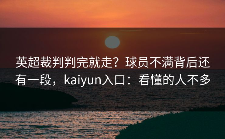 英超裁判判完就走?球员不满背后还有一段,kaiyun入口:看懂的人不多