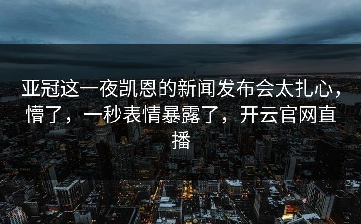 亚冠这一夜凯恩的新闻发布会太扎心,懵了,一秒表情暴露了,开云官网直播