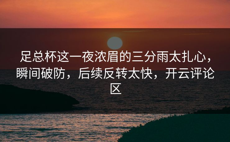 足总杯这一夜浓眉的三分雨太扎心,瞬间破防,后续反转太快,开云评论区