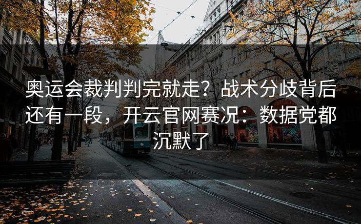 奥运会裁判判完就走?战术分歧背后还有一段,开云官网赛况:数据党都沉默了