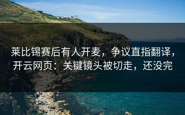 莱比锡赛后有人开麦,争议直指翻译,开云网页:关键镜头被切走,还没完