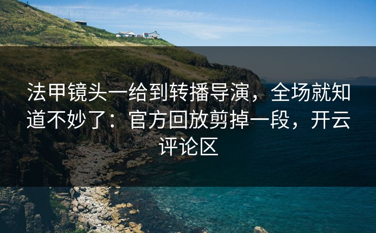 法甲镜头一给到转播导演，全场就知道不妙了：官方回放剪掉一段，开云评论区