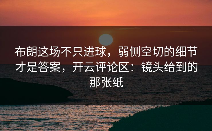 布朗这场不只进球，弱侧空切的细节才是答案，开云评论区：镜头给到的那张纸