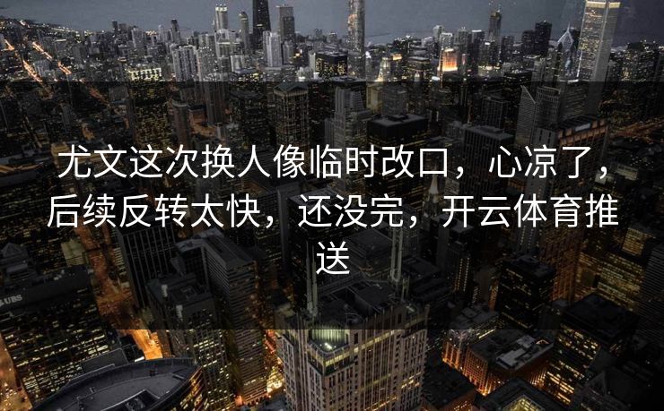尤文这次换人像临时改口，心凉了，后续反转太快，还没完，开云体育推送