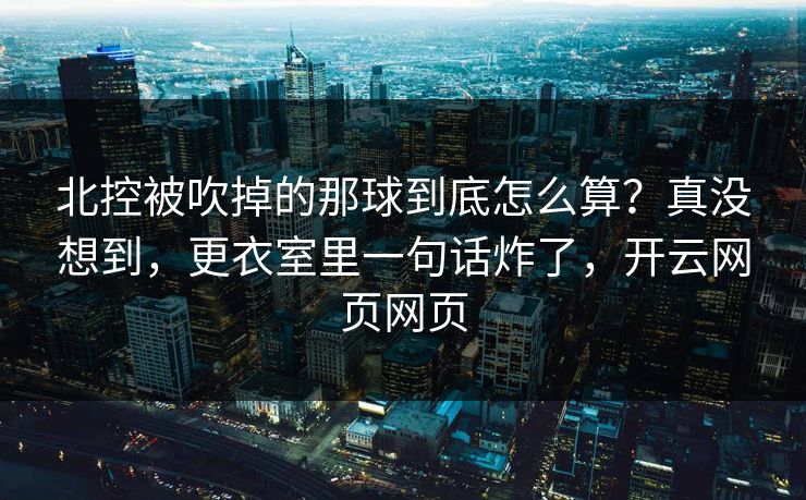 北控被吹掉的那球到底怎么算？真没想到，更衣室里一句话炸了，开云网页网页