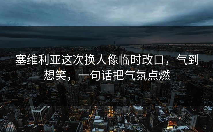 塞维利亚这次换人像临时改口，气到想笑，一句话把气氛点燃