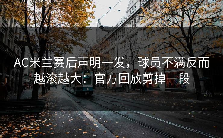 AC米兰赛后声明一发，球员不满反而越滚越大：官方回放剪掉一段