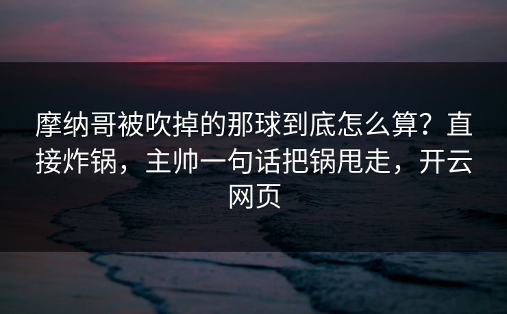 摩纳哥被吹掉的那球到底怎么算？直接炸锅，主帅一句话把锅甩走，开云网页