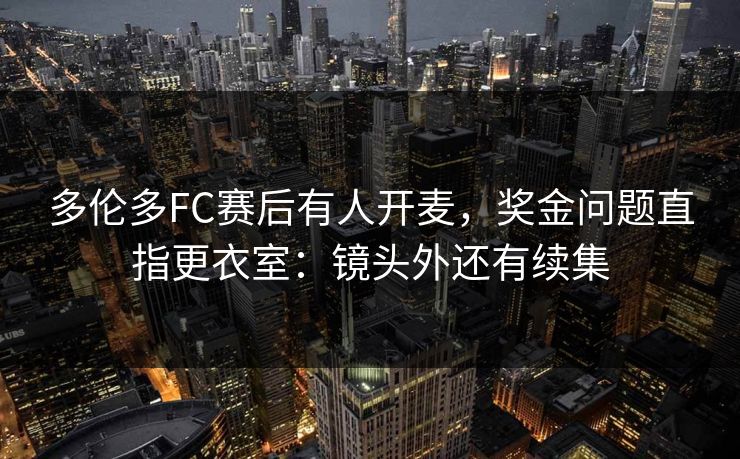 多伦多FC赛后有人开麦，奖金问题直指更衣室：镜头外还有续集