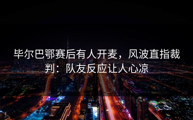 毕尔巴鄂赛后有人开麦，风波直指裁判：队友反应让人心凉