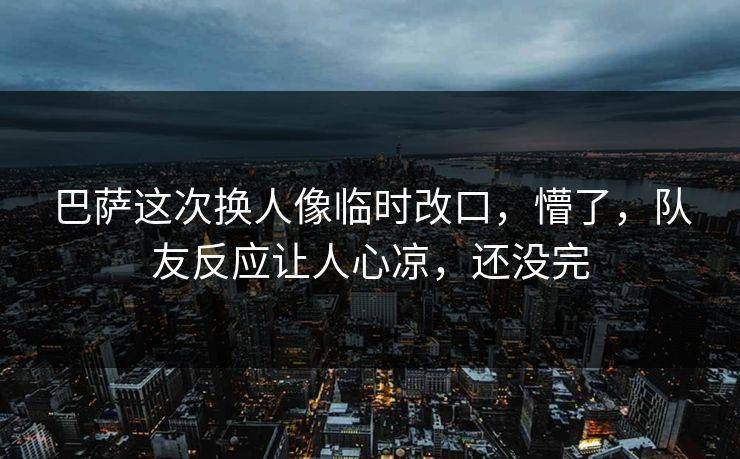 巴萨这次换人像临时改口，懵了，队友反应让人心凉，还没完