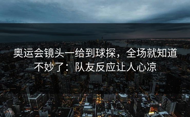 奥运会镜头一给到球探，全场就知道不妙了：队友反应让人心凉