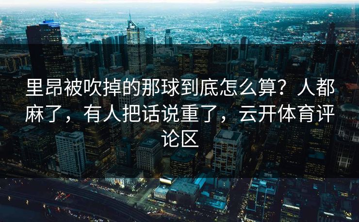 里昂被吹掉的那球到底怎么算？人都麻了，有人把话说重了，云开体育评论区