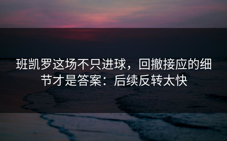 班凯罗这场不只进球，回撤接应的细节才是答案：后续反转太快