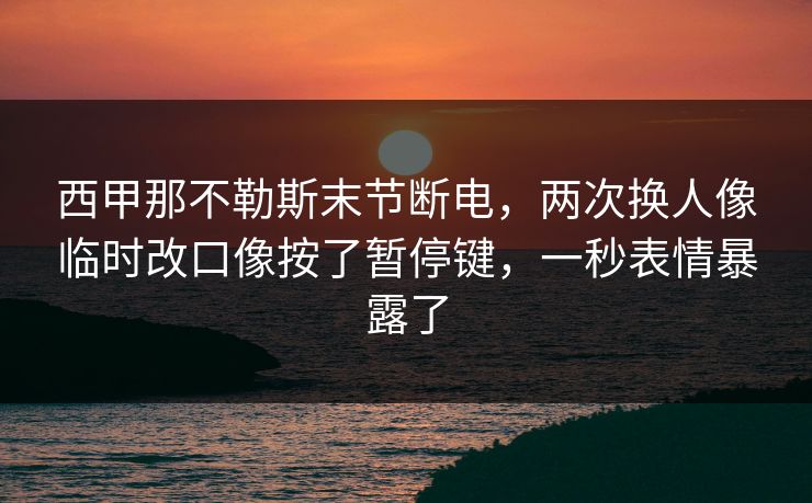西甲那不勒斯末节断电，两次换人像临时改口像按了暂停键，一秒表情暴露了