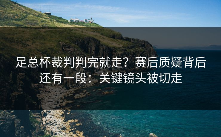 足总杯裁判判完就走？赛后质疑背后还有一段：关键镜头被切走