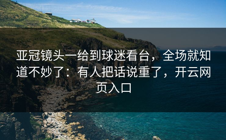 亚冠镜头一给到球迷看台，全场就知道不妙了：有人把话说重了，开云网页入口