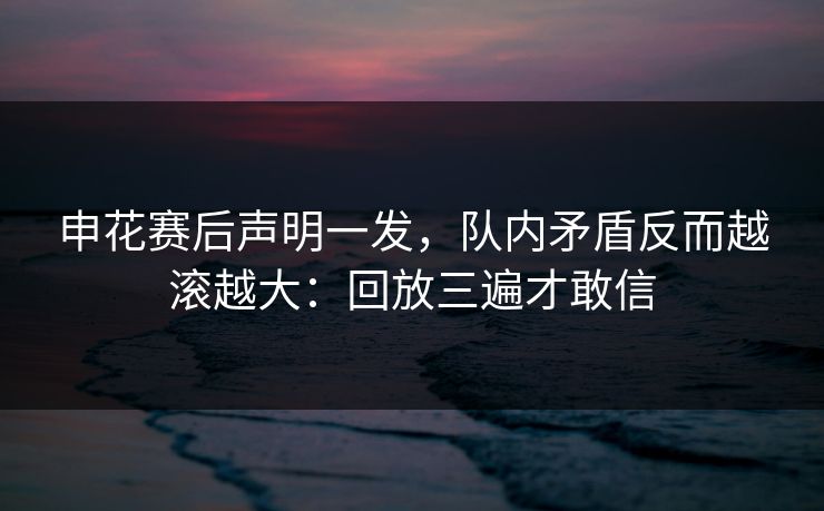 申花赛后声明一发，队内矛盾反而越滚越大：回放三遍才敢信