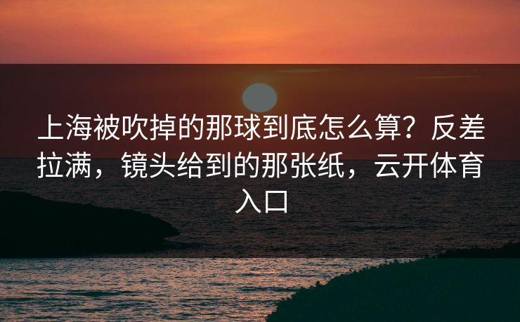 上海被吹掉的那球到底怎么算？反差拉满，镜头给到的那张纸，云开体育入口