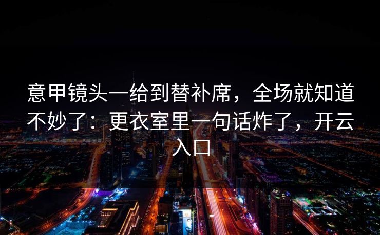 意甲镜头一给到替补席，全场就知道不妙了：更衣室里一句话炸了，开云入口