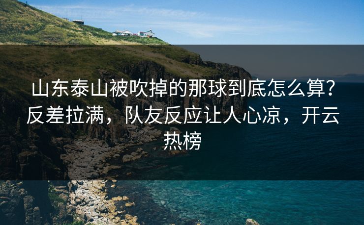 山东泰山被吹掉的那球到底怎么算？反差拉满，队友反应让人心凉，开云热榜