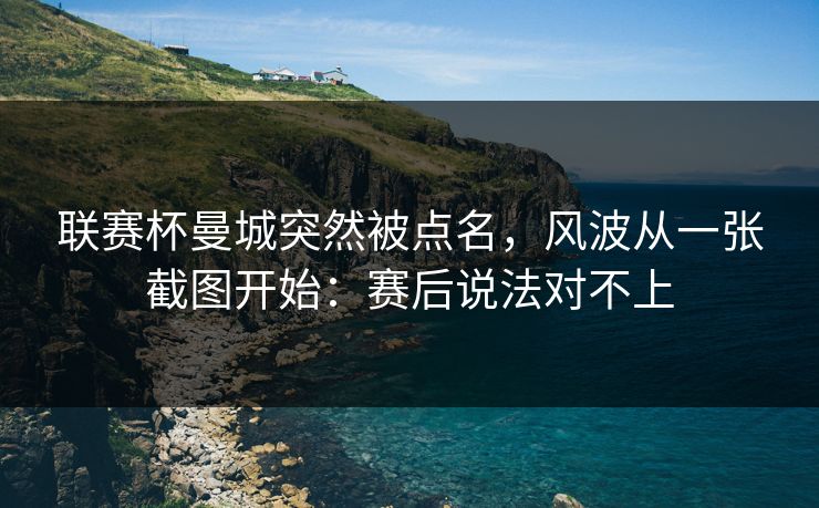 联赛杯曼城突然被点名，风波从一张截图开始：赛后说法对不上