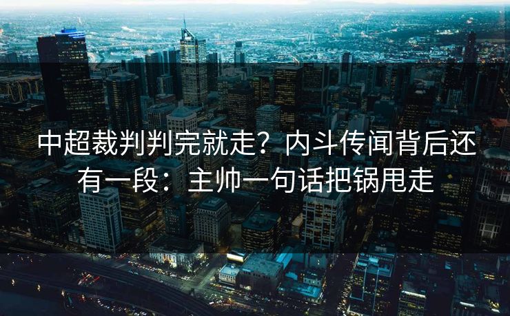 中超裁判判完就走？内斗传闻背后还有一段：主帅一句话把锅甩走
