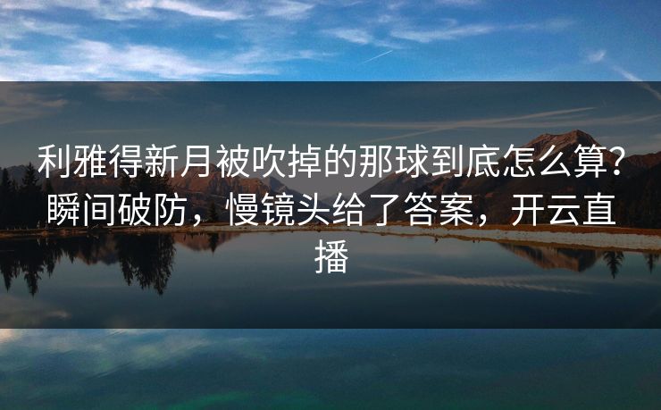 利雅得新月被吹掉的那球到底怎么算？瞬间破防，慢镜头给了答案，开云直播