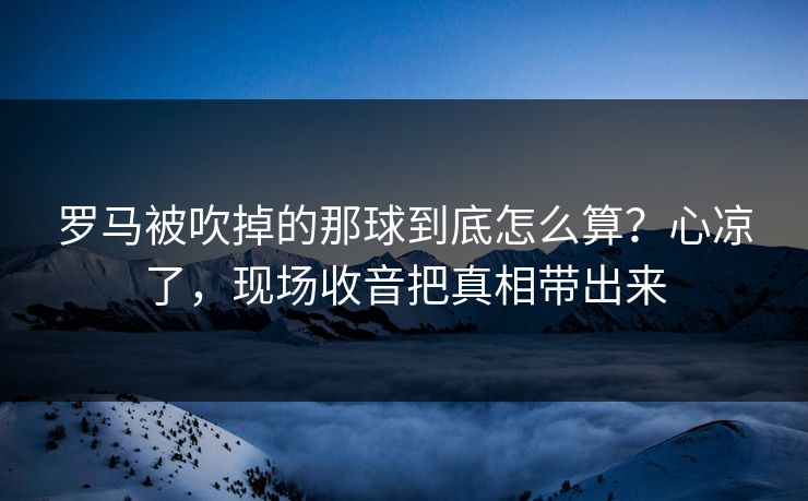 罗马被吹掉的那球到底怎么算？心凉了，现场收音把真相带出来