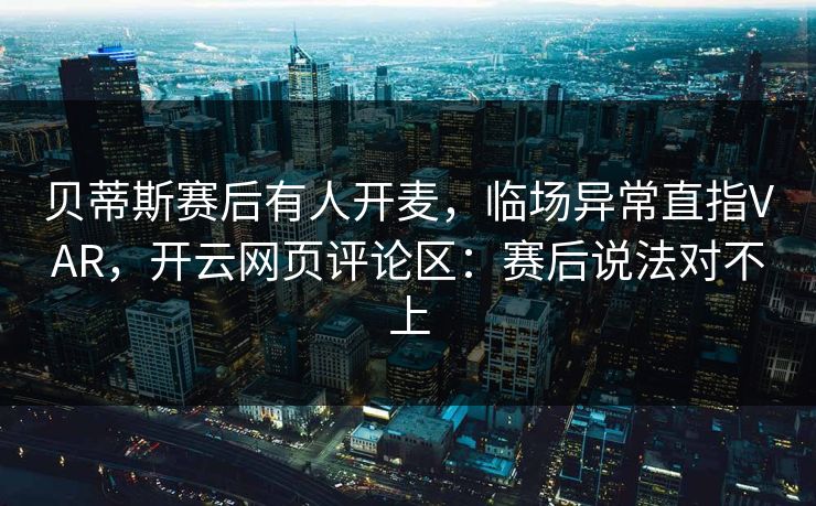 贝蒂斯赛后有人开麦，临场异常直指VAR，开云网页评论区：赛后说法对不上