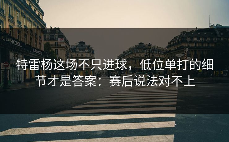 特雷杨这场不只进球,低位单打的细节才是答案:赛后说法对不上 特雷杨这场不只进球,低位单打的细节才是答案:赛后说法对不上