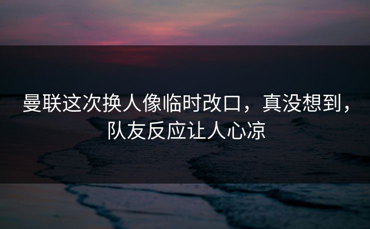 曼联这次换人像临时改口,真没想到,队友反应让人心凉 曼联这次换人像临时改口,真没想到,队友反应让人心凉